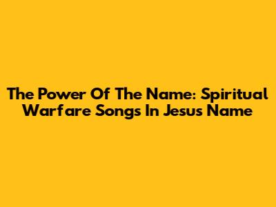 The Power Of The Name: Spiritual Warfare Songs In Jesus' Name