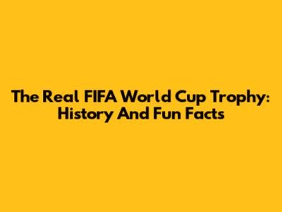 The Real FIFA World Cup Trophy: History And Fun Facts