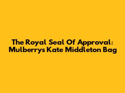 The Royal Seal Of Approval: Mulberry's Kate Middleton Bag