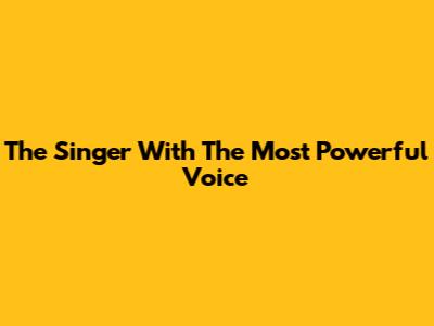 The Singer With The Most Powerful Voice