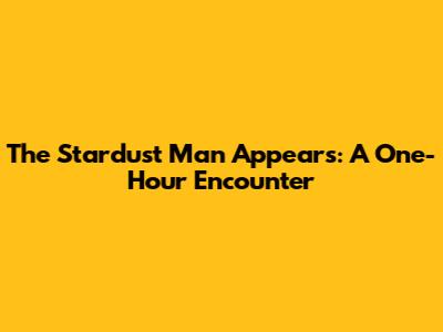 The Stardust Man Appears: A One-Hour Encounter