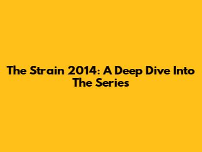 The Strain 2014: A Deep Dive Into The Series