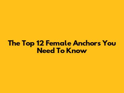 The Top 12 Female Anchors You Need To Know