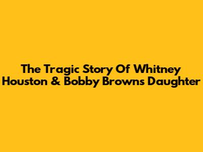 The Tragic Story Of Whitney Houston & Bobby Brown's Daughter