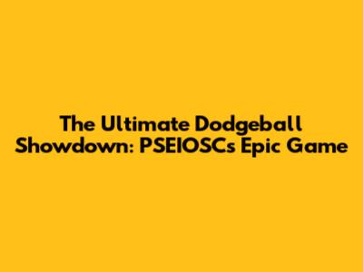 The Ultimate Dodgeball Showdown: PSEIOSC's Epic Game