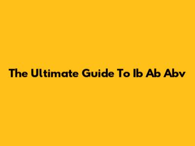 The Ultimate Guide To Ib Ab Abv