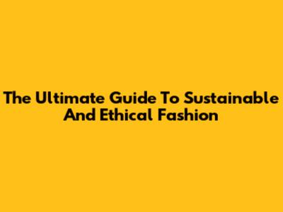 The Ultimate Guide To Sustainable And Ethical Fashion