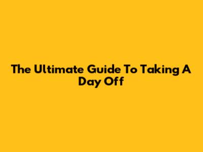 The Ultimate Guide To Taking A Day Off