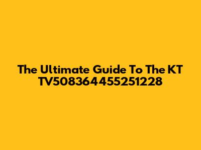 The Ultimate Guide To The KT TV508364455251228