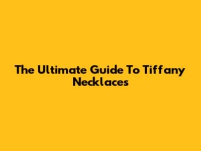 The Ultimate Guide To Tiffany Necklaces