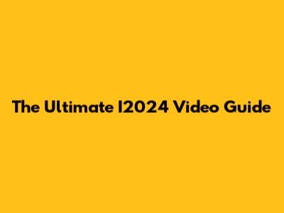 The Ultimate I2024 Video Guide