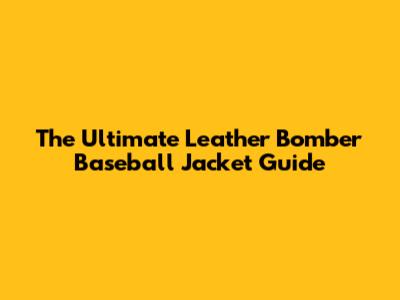The Ultimate Leather Bomber Baseball Jacket Guide