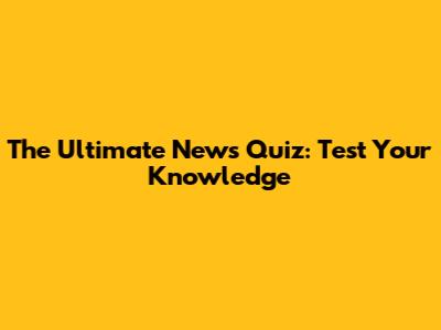 The Ultimate News Quiz: Test Your Knowledge
