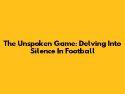 The Unspoken Game: Delving Into Silence In Football