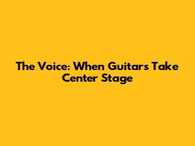 The Voice: When Guitars Take Center Stage
