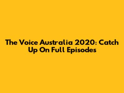 The Voice Australia 2020: Catch Up On Full Episodes