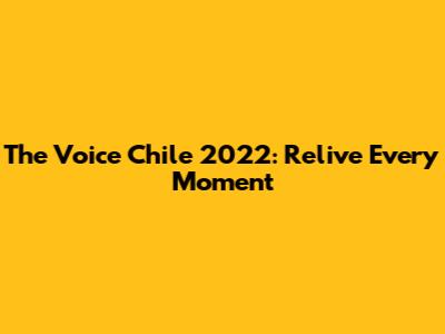 The Voice Chile 2022: Relive Every Moment