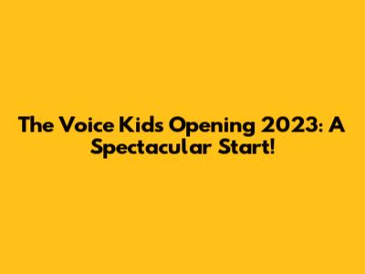 The Voice Kids Opening 2023: A Spectacular Start!