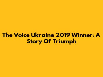 The Voice Ukraine 2019 Winner: A Story Of Triumph