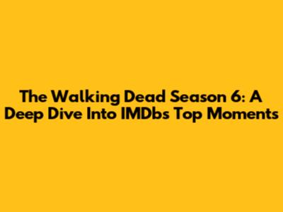 The Walking Dead Season 6: A Deep Dive Into IMDb's Top Moments