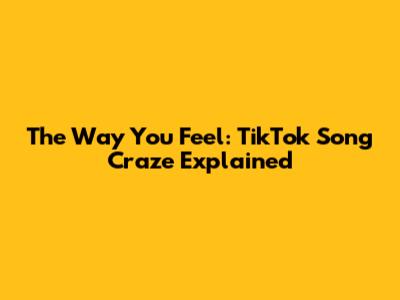 The Way You Feel: TikTok Song Craze Explained