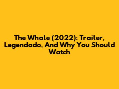 The Whale (2022): Trailer, Legendado, And Why You Should Watch