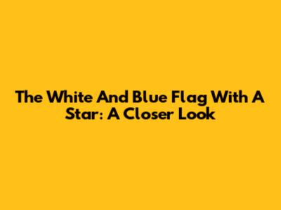 The White And Blue Flag With A Star: A Closer Look