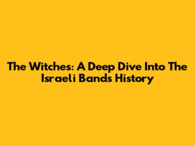 The Witches: A Deep Dive Into The Israeli Band's History