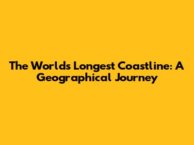 The World's Longest Coastline: A Geographical Journey