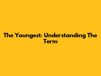 The Youngest: Understanding The Term