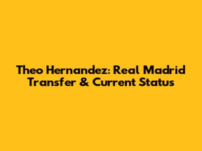 Theo Hernandez: Real Madrid Transfer & Current Status