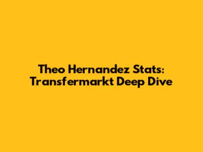 Theo Hernandez Stats: Transfermarkt Deep Dive
