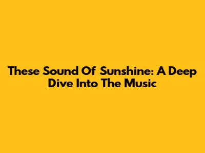 These Sound Of Sunshine: A Deep Dive Into The Music