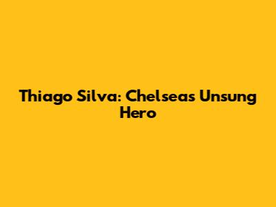Thiago Silva: Chelsea's Unsung Hero