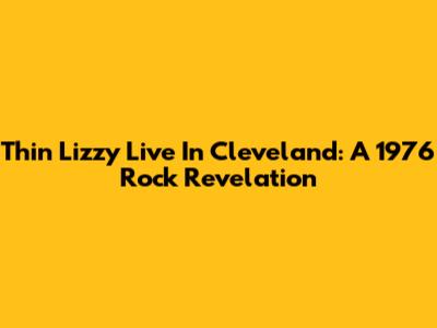 Thin Lizzy Live In Cleveland: A 1976 Rock Revelation
