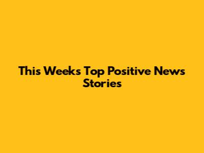 This Week's Top Positive News Stories