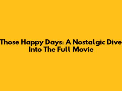 Those Happy Days: A Nostalgic Dive Into The Full Movie