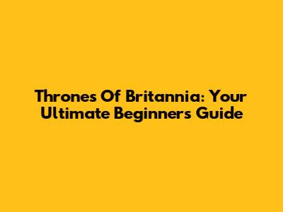 Thrones Of Britannia: Your Ultimate Beginner's Guide