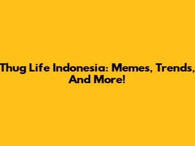 Thug Life Indonesia: Memes, Trends, And More!