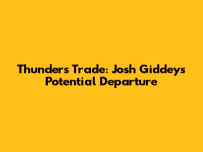 Thunder's Trade: Josh Giddey's Potential Departure