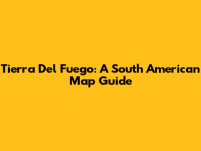 Tierra Del Fuego: A South American Map Guide