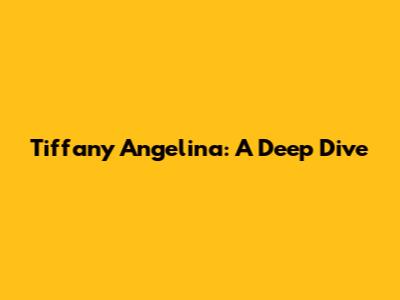 Tiffany Angelina: A Deep Dive