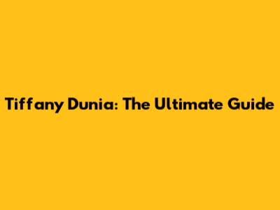 Tiffany Dunia: The Ultimate Guide