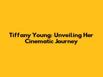 Tiffany Young: Unveiling Her Cinematic Journey