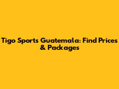 Tigo Sports Guatemala: Find Prices & Packages