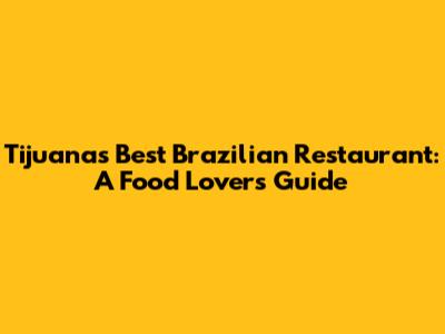 Tijuana's Best Brazilian Restaurant: A Food Lover's Guide