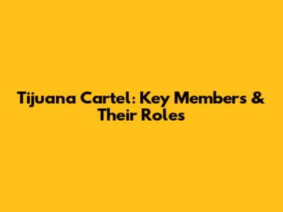 Tijuana Cartel: Key Members & Their Roles
