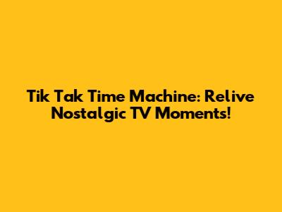 Tik Tak Time Machine: Relive Nostalgic TV Moments!