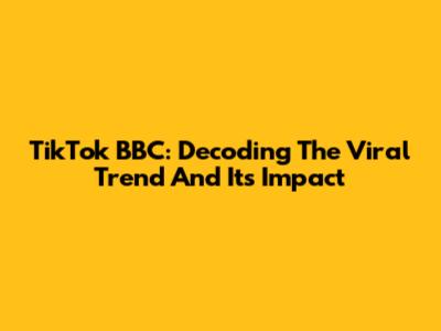 TikTok BBC: Decoding The Viral Trend And Its Impact