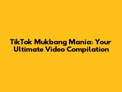 TikTok Mukbang Mania: Your Ultimate Video Compilation